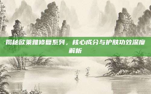 揭秘欧莱雅修复系列，核心成分与护肤功效深度解析