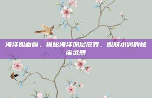 海洋肌面膜，揭秘海洋深层滋养，肌肤水润的秘密武器
