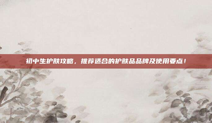 初中生护肤攻略，推荐适合的护肤品品牌及使用要点！
