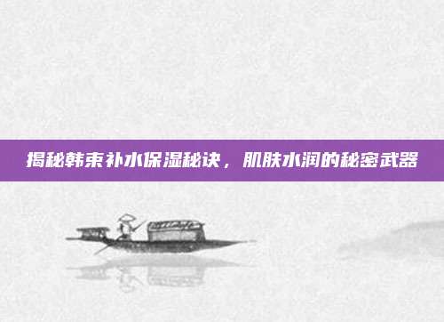 揭秘韩束补水保湿秘诀，肌肤水润的秘密武器