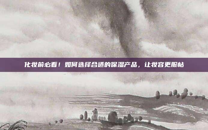 化妆前必看!如何选择合适的保湿产品,让妆容更服帖