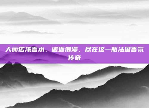 大丽诺浓香水，邂逅浪漫，尽在这一瓶法国香氛传奇