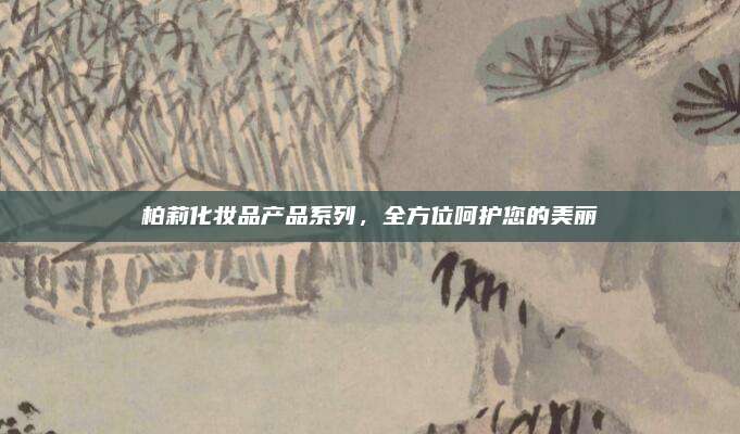 柏莉化妆品产品系列，全方位呵护您的美丽