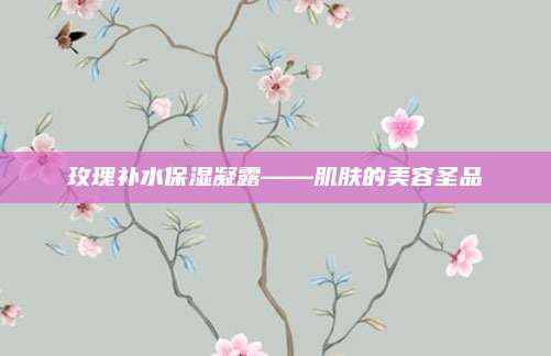 玫瑰补水保湿凝露——肌肤的美容圣品