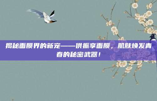 揭秘面膜界的新宠——供振享面膜,肌肤焕发青春的秘密武器!