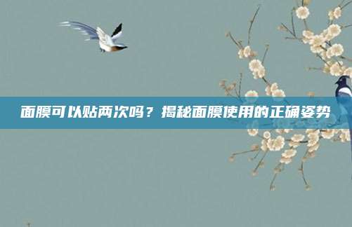 面膜可以贴两次吗？揭秘面膜使用的正确姿势