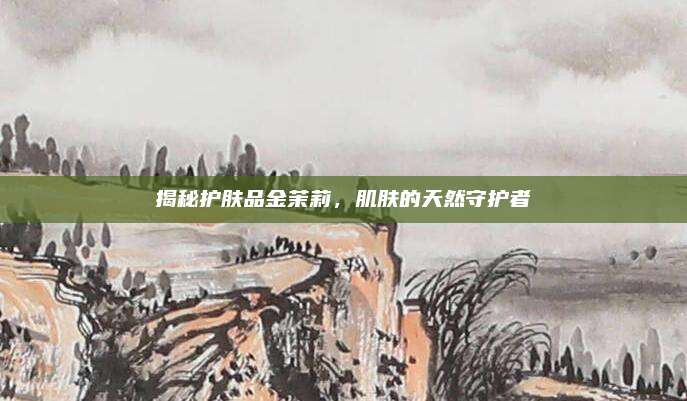 揭秘护肤品金茉莉,肌肤的天然守护者