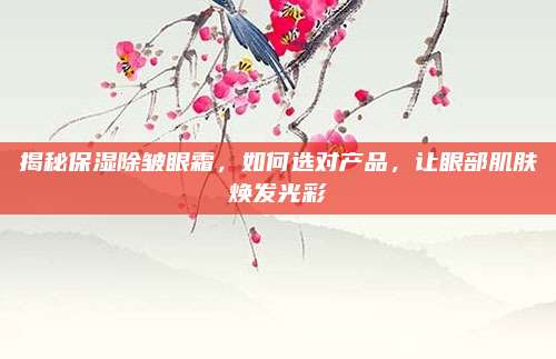 揭秘保湿除皱眼霜，如何选对产品，让眼部肌肤焕发光彩
