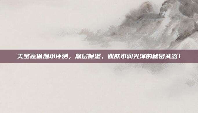 美宝莲保湿水评测，深层保湿，肌肤水润光泽的秘密武器！
