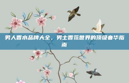 男人香水品牌大全，男士香氛世界的顶级奢华指南