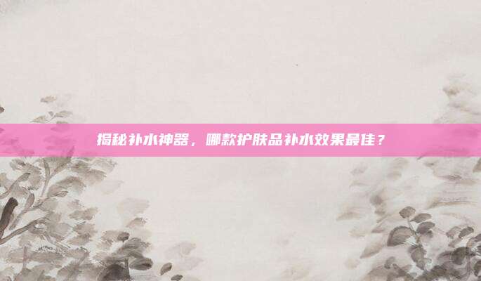 揭秘补水神器，哪款护肤品补水效果最佳？