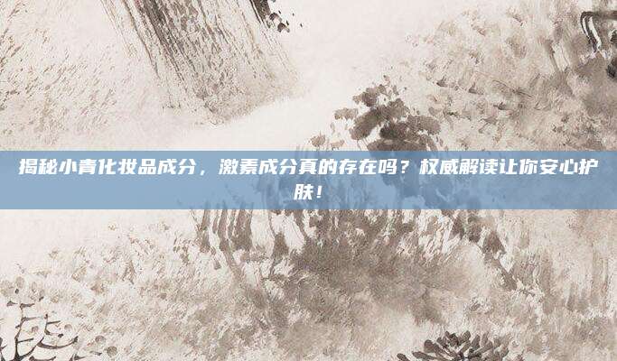 揭秘小青化妆品成分，激素成分真的存在吗？权威解读让你安心护肤！