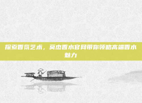 探索香氛艺术，莫杰香水官网带你领略高端香水魅力