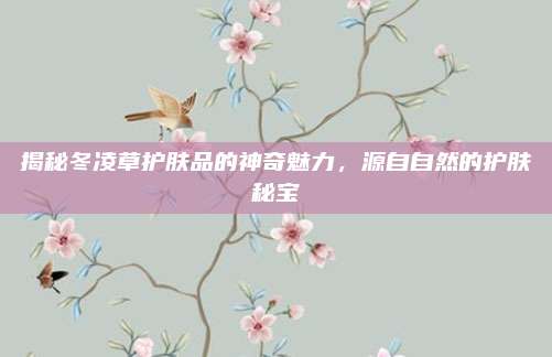 揭秘冬凌草护肤品的神奇魅力，源自自然的护肤秘宝