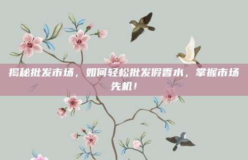 揭秘批发市场，如何轻松批发假香水，掌握市场先机！
