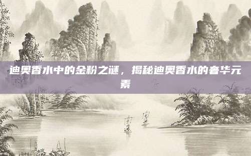 迪奥香水中的金粉之谜,揭秘迪奥香水的奢华元素