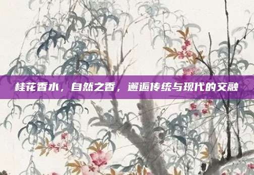 桂花香水，自然之香，邂逅传统与现代的交融