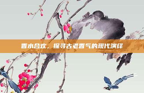 香水合欢,探寻古老香气的现代演绎