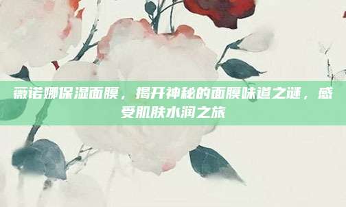 薇诺娜保湿面膜,揭开神秘的面膜味道之谜,感受肌肤水润之旅