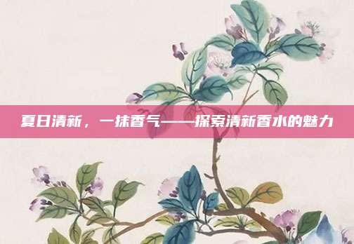 夏日清新，一抹香气——探索清新香水的魅力