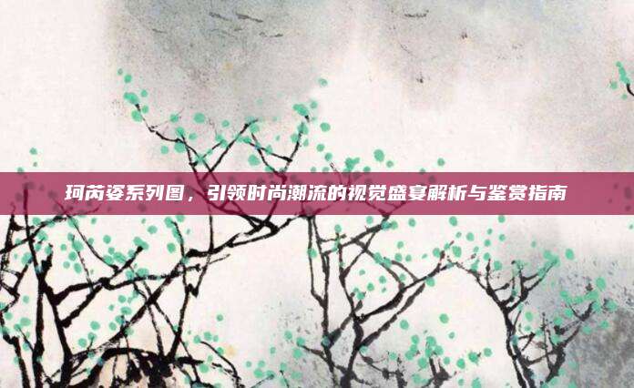 珂芮姿系列图，引领时尚潮流的视觉盛宴解析与鉴赏指南