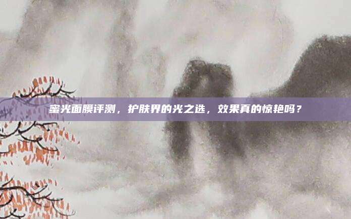 蜜光面膜评测，护肤界的光之选，效果真的惊艳吗？