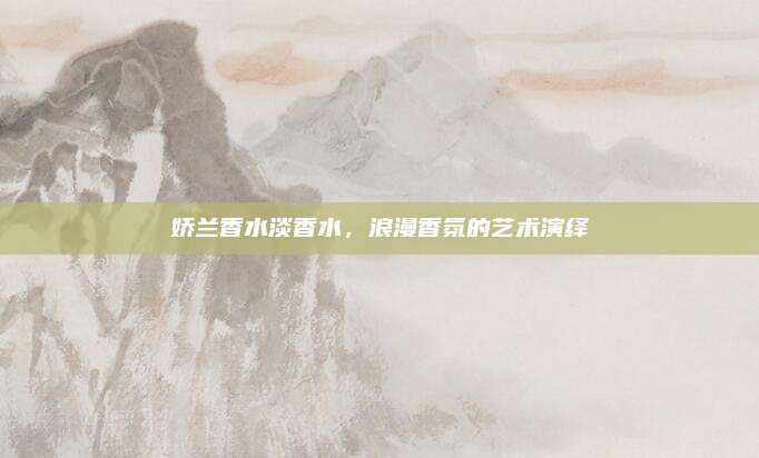 娇兰香水淡香水，浪漫香氛的艺术演绎