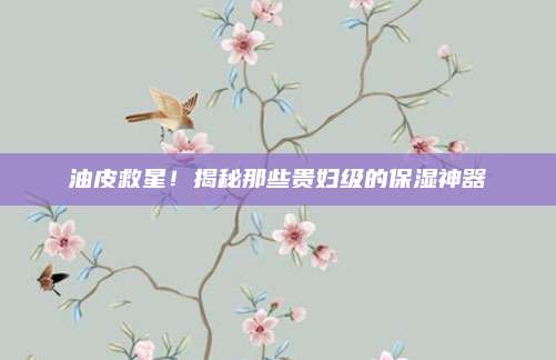 油皮救星！揭秘那些贵妇级的保湿神器