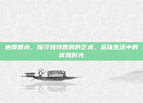 迪噢香水，探寻独特香调的艺术，品味生活中的优雅时光