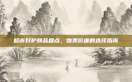 超市好护肤品盘点，物美价廉的选择指南