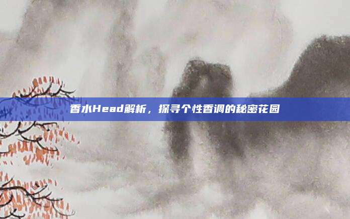 香水Head解析，探寻个性香调的秘密花园