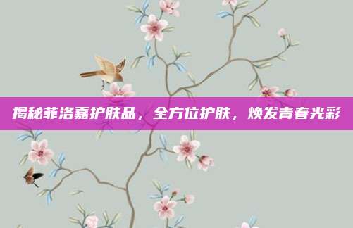 揭秘菲洛嘉护肤品，全方位护肤，焕发青春光彩