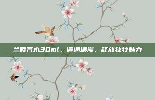 兰蔻香水30ml,邂逅浪漫,释放独特魅力