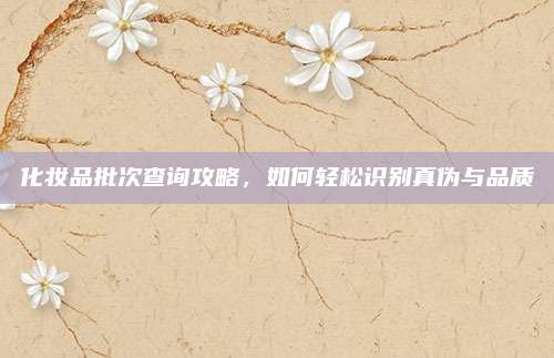 化妆品批次查询攻略，如何轻松识别真伪与品质