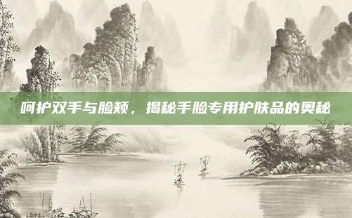 呵护双手与脸颊，揭秘手脸专用护肤品的奥秘