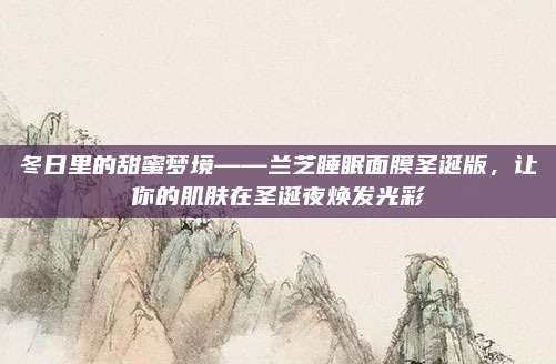 冬日里的甜蜜梦境——兰芝睡眠面膜圣诞版，让你的肌肤在圣诞夜焕发光彩