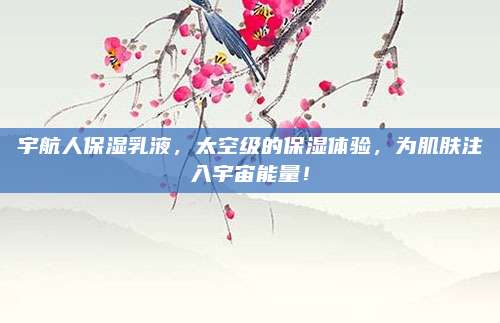 宇航人保湿乳液，太空级的保湿体验，为肌肤注入宇宙能量！