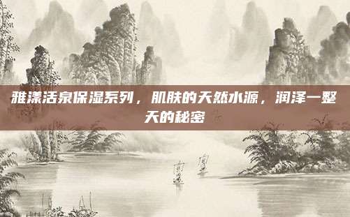 雅漾活泉保湿系列，肌肤的天然水源，润泽一整天的秘密