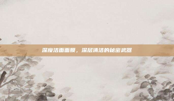 深度洁面面膜,深层清洁的秘密武器