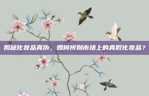 揭秘化妆品真伪，如何辨别市场上的真假化妆品？
