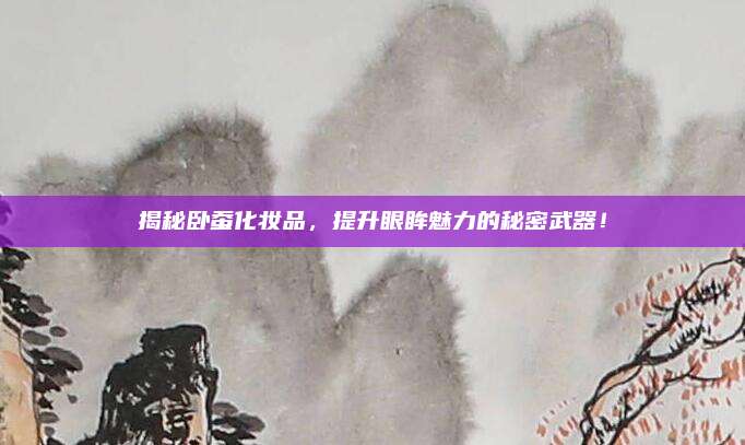 揭秘卧蚕化妆品，提升眼眸魅力的秘密武器！