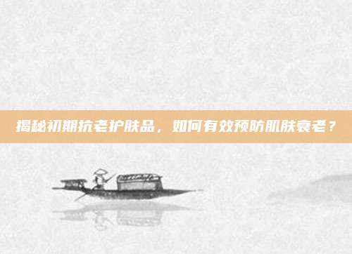 揭秘初期抗老护肤品，如何有效预防肌肤衰老？