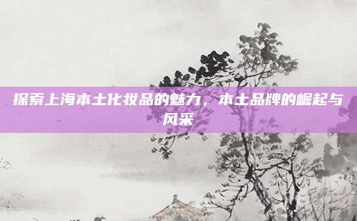探索上海本土化妆品的魅力，本土品牌的崛起与风采