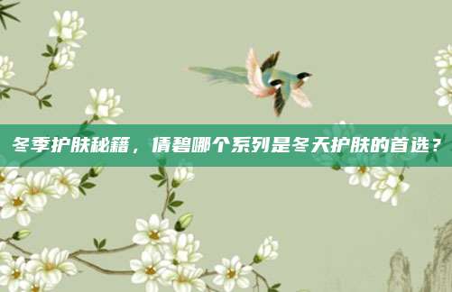 冬季护肤秘籍，倩碧哪个系列是冬天护肤的首选？