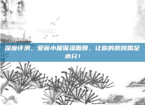深度评测，爱丽小屋保湿面膜，让你的肌肤喝足水分！