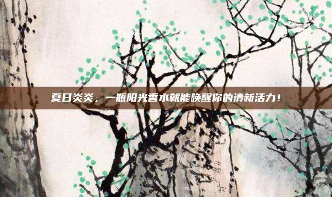 夏日炎炎，一瓶阳光香水就能唤醒你的清新活力！