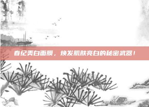 春纪美白面膜，焕发肌肤亮白的秘密武器！