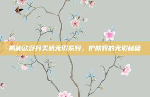 揭秘欧舒丹美肌无瑕系列，护肤界的无瑕秘籍
