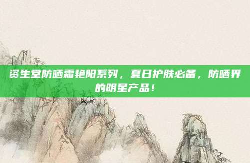 资生堂防晒霜艳阳系列,夏日护肤必备,防晒界的明星产品!