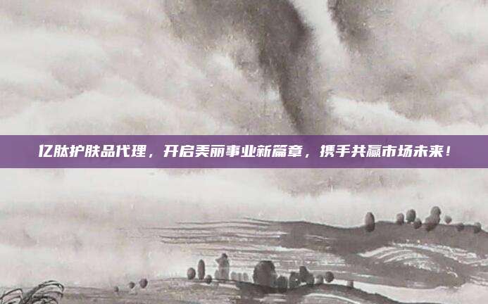 亿肽护肤品代理，开启美丽事业新篇章，携手共赢市场未来！